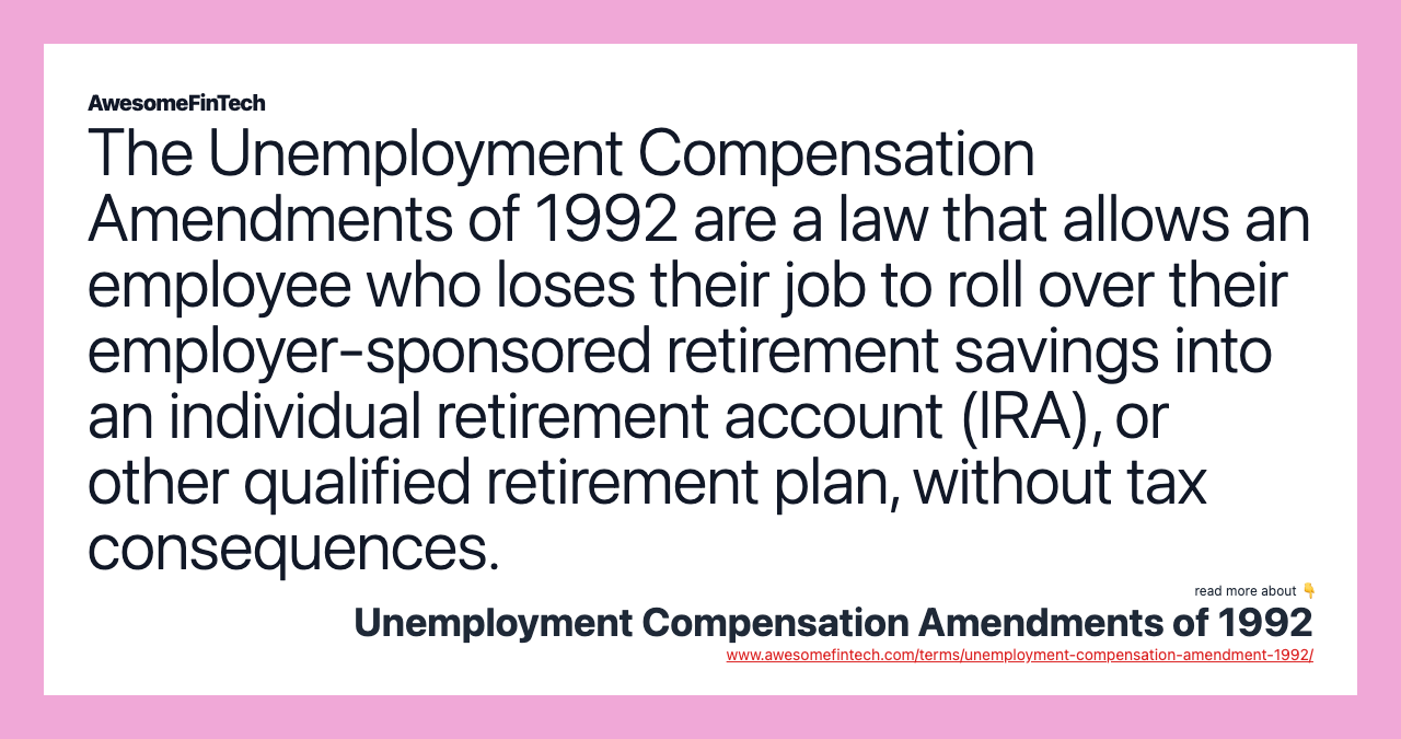 The Unemployment Compensation Amendments of 1992 are a law that allows an employee who loses their job to roll over their employer-sponsored retirement savings into an individual retirement account (IRA), or other qualified retirement plan, without tax consequences.