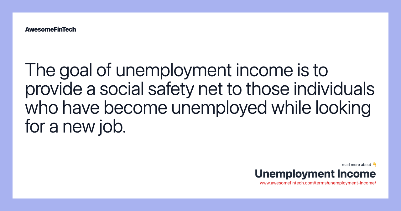 The goal of unemployment income is to provide a social safety net to those individuals who have become unemployed while looking for a new job.