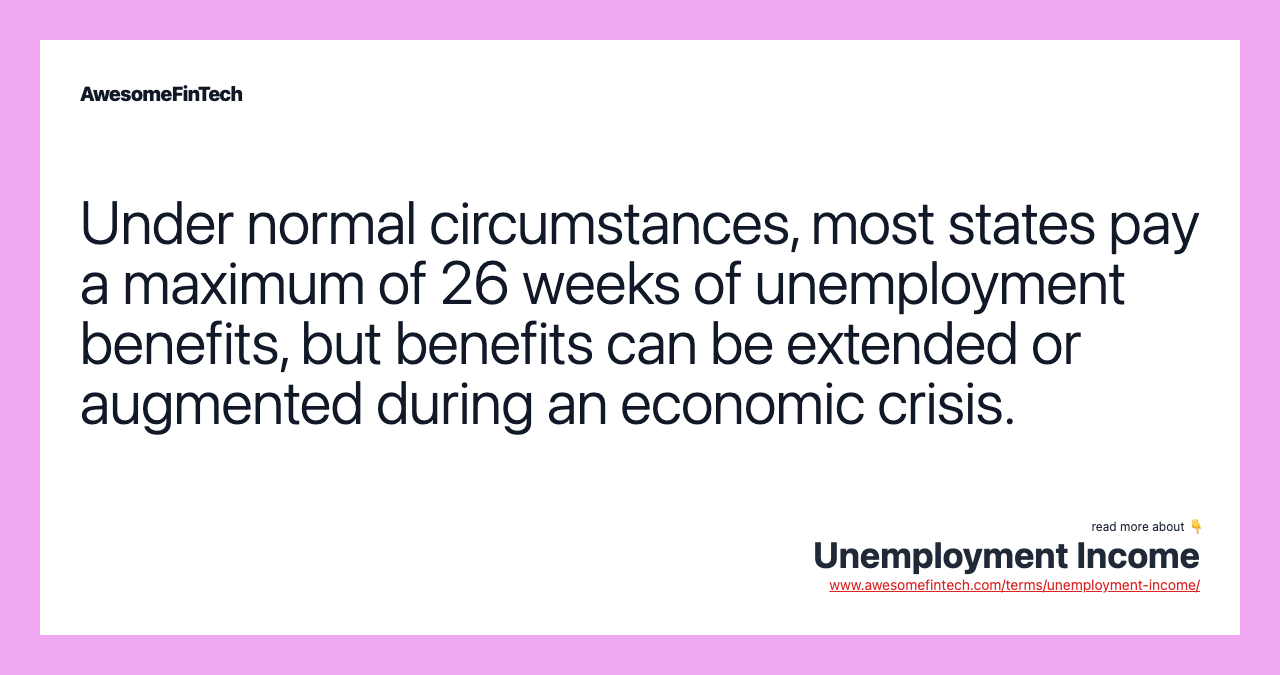 Under normal circumstances, most states pay a maximum of 26 weeks of unemployment benefits, but benefits can be extended or augmented during an economic crisis.