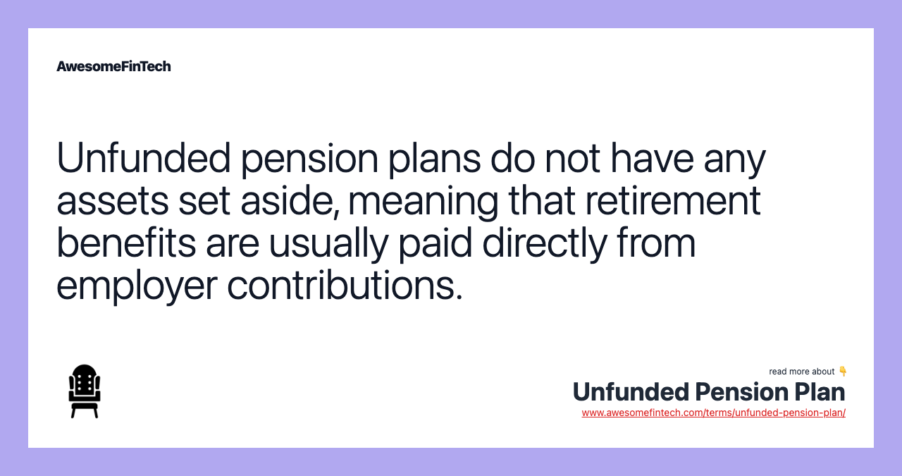 Unfunded pension plans do not have any assets set aside, meaning that retirement benefits are usually paid directly from employer contributions.