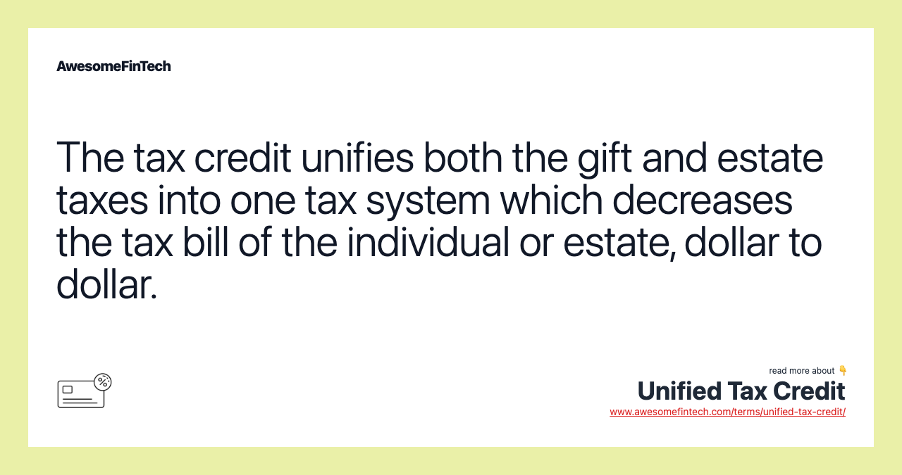 The tax credit unifies both the gift and estate taxes into one tax system which decreases the tax bill of the individual or estate, dollar to dollar.