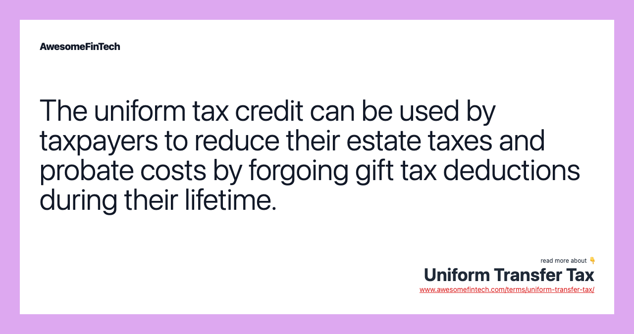 The uniform tax credit can be used by taxpayers to reduce their estate taxes and probate costs by forgoing gift tax deductions during their lifetime.