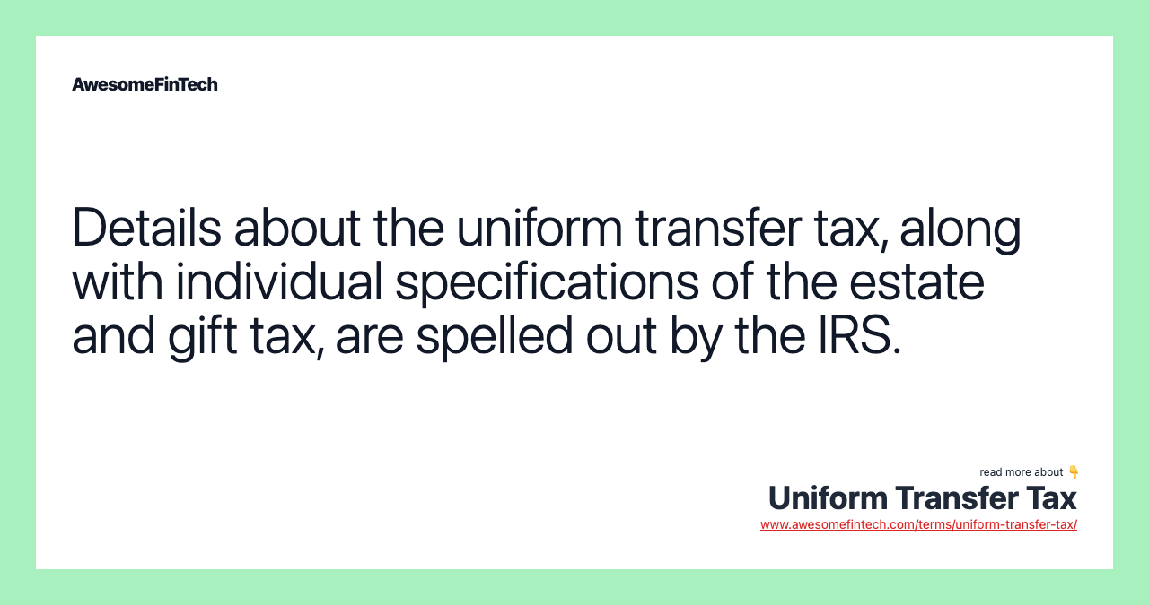 Details about the uniform transfer tax, along with individual specifications of the estate and gift tax, are spelled out by the IRS.