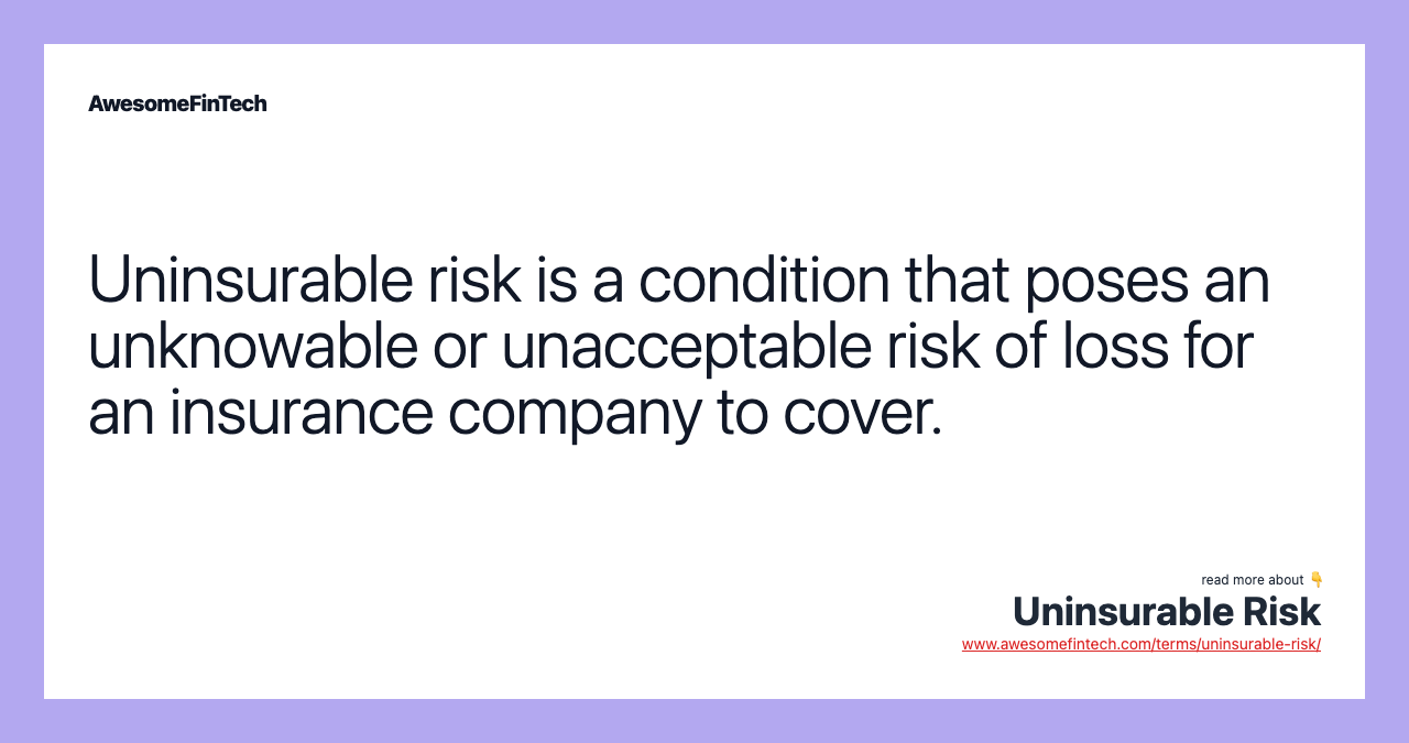 Uninsurable risk is a condition that poses an unknowable or unacceptable risk of loss for an insurance company to cover.