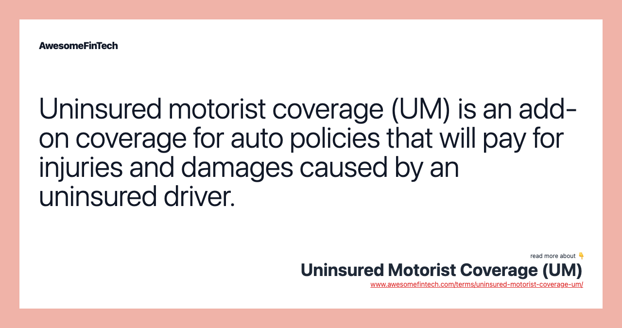 Uninsured motorist coverage (UM) is an add-on coverage for auto policies that will pay for injuries and damages caused by an uninsured driver.