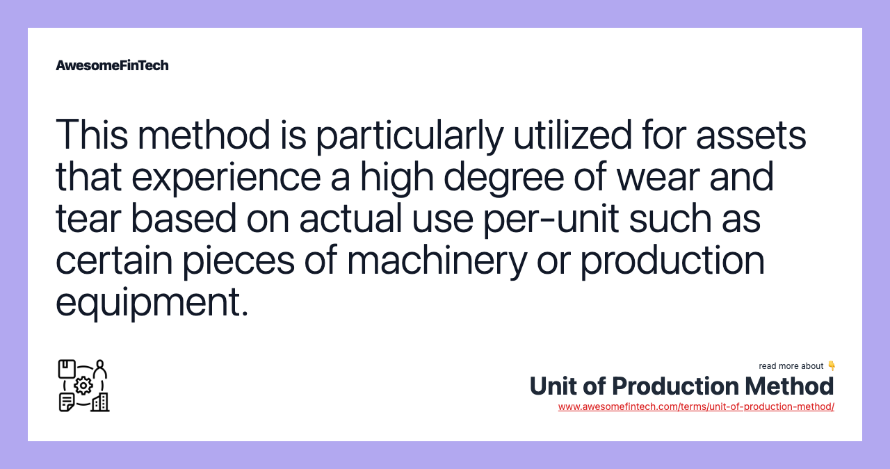 This method is particularly utilized for assets that experience a high degree of wear and tear based on actual use per-unit such as certain pieces of machinery or production equipment.