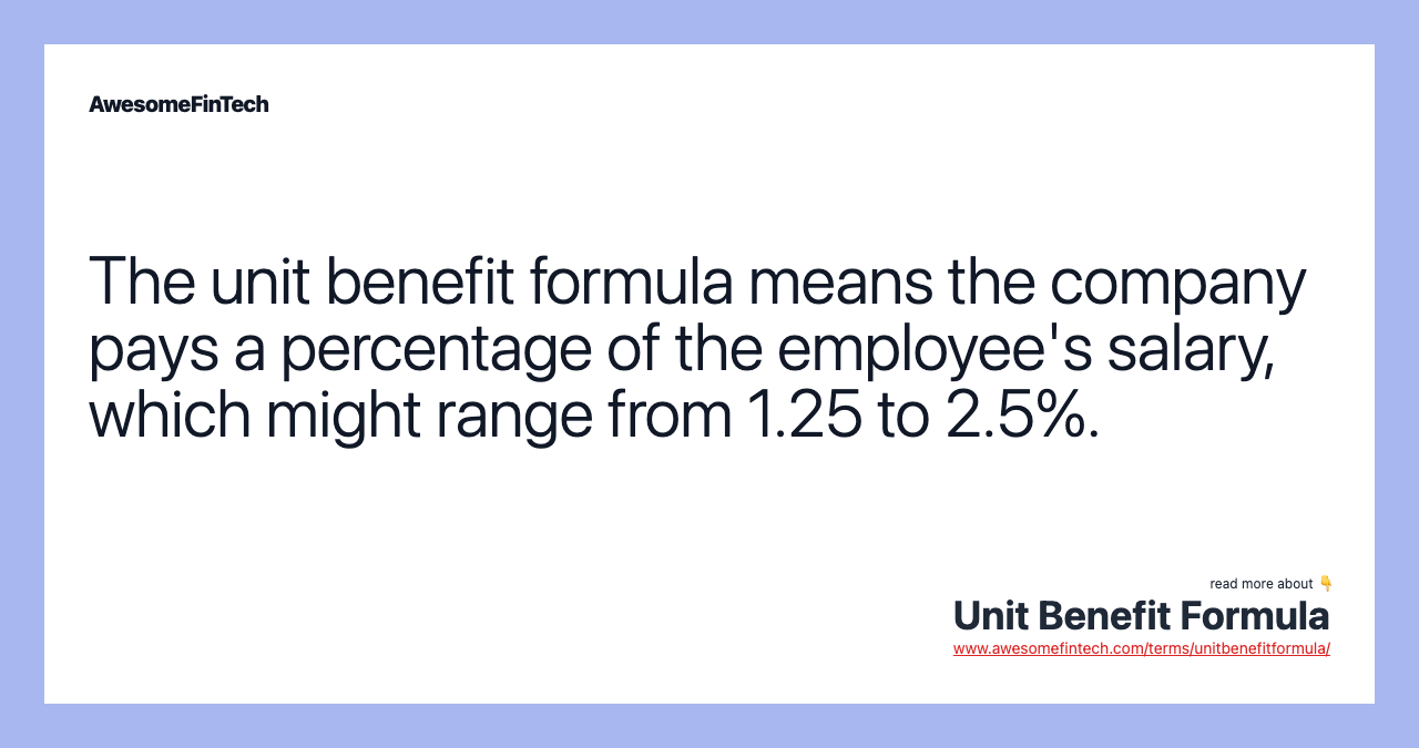 The unit benefit formula means the company pays a percentage of the employee's salary, which might range from 1.25 to 2.5%.