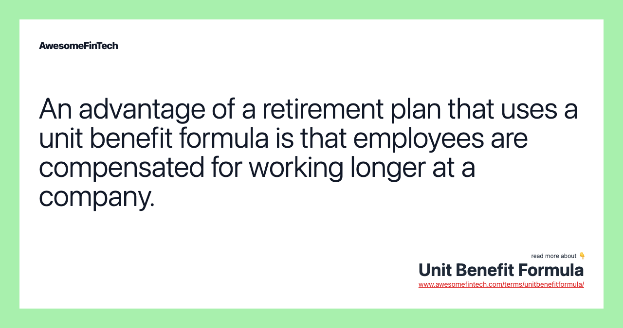 An advantage of a retirement plan that uses a unit benefit formula is that employees are compensated for working longer at a company.