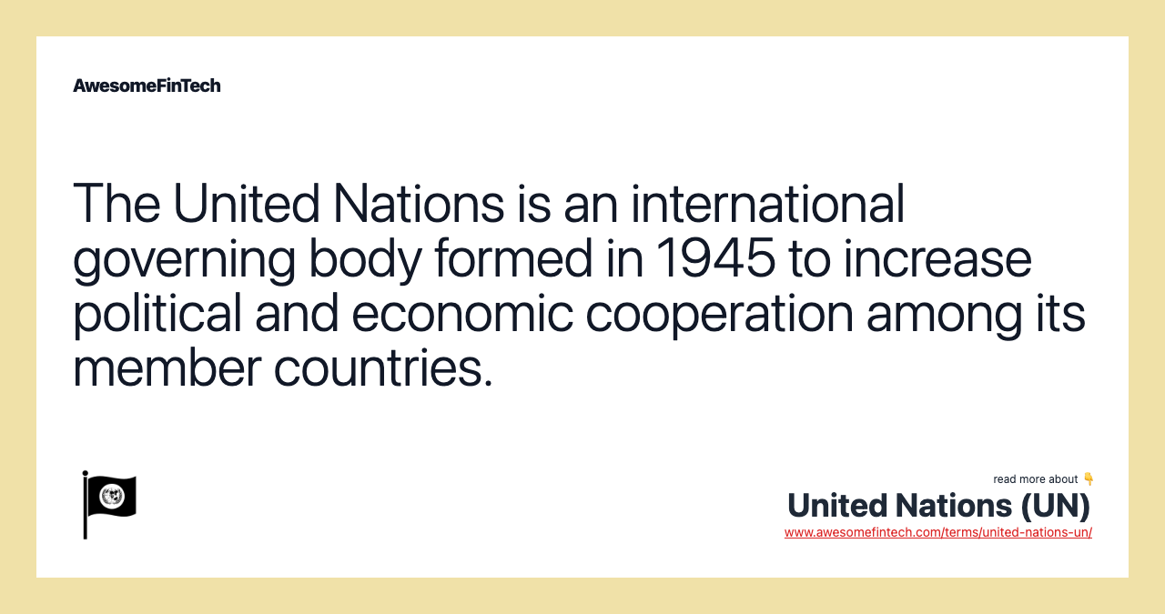The United Nations is an international governing body formed in 1945 to increase political and economic cooperation among its member countries.