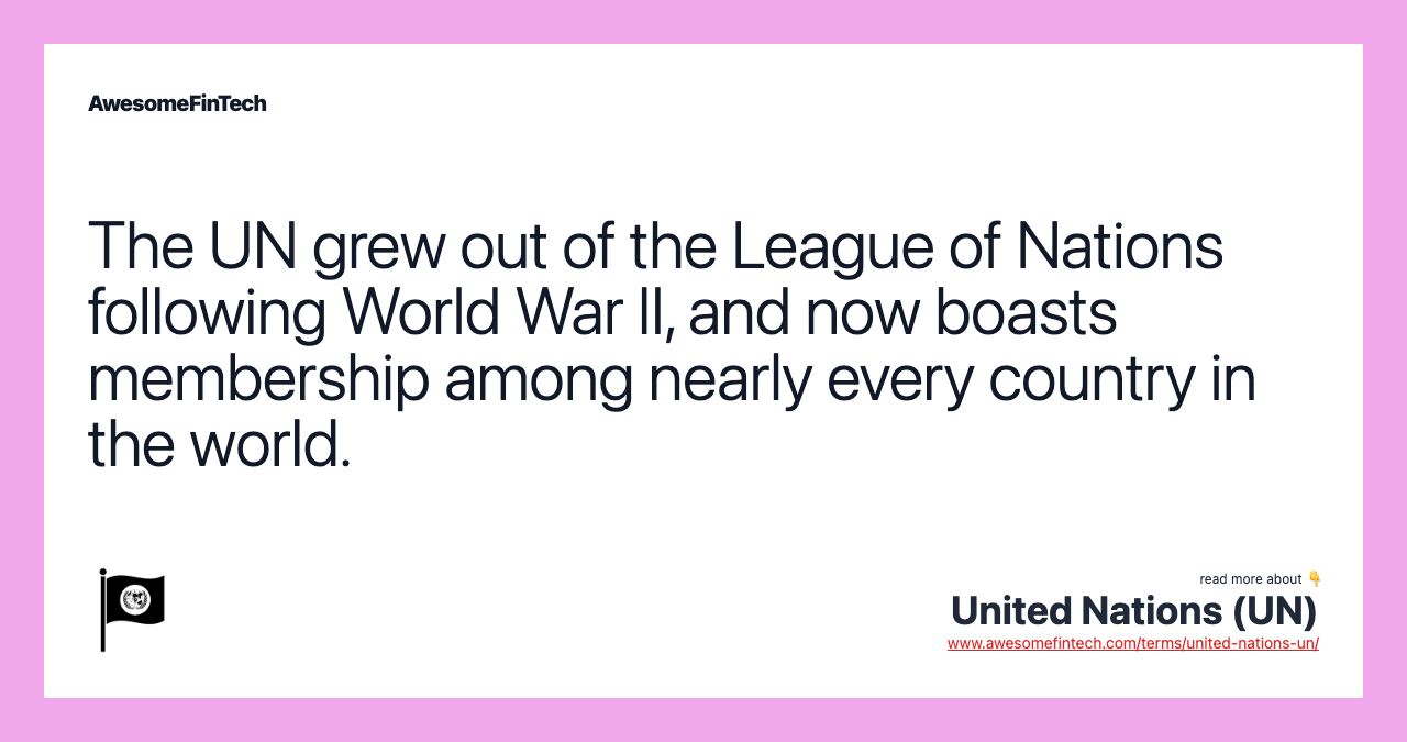 The UN grew out of the League of Nations following World War II, and now boasts membership among nearly every country in the world.