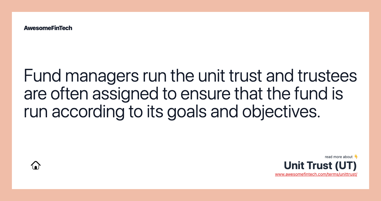 Fund managers run the unit trust and trustees are often assigned to ensure that the fund is run according to its goals and objectives.