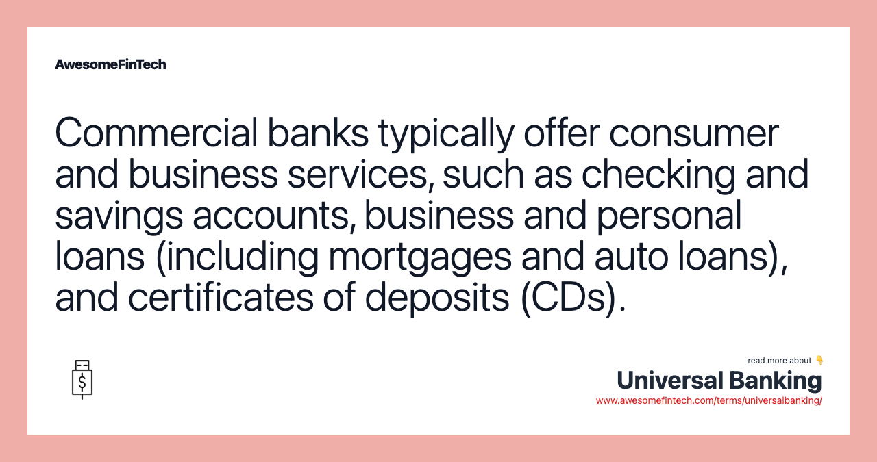 Commercial banks typically offer consumer and business services, such as checking and savings accounts, business and personal loans (including mortgages and auto loans), and certificates of deposits (CDs).