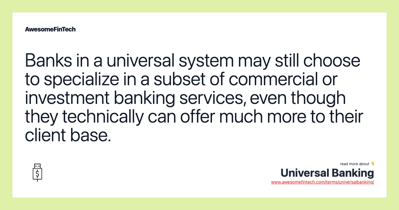 Banks in a universal system may still choose to specialize in a subset of commercial or investment banking services, even though they technically can offer much more to their client base.