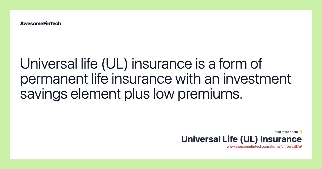 Universal life (UL) insurance is a form of permanent life insurance with an investment savings element plus low premiums.