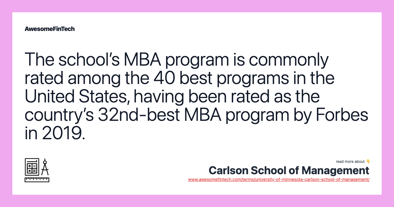 The school’s MBA program is commonly rated among the 40 best programs in the United States, having been rated as the country’s 32nd-best MBA program by Forbes in 2019.