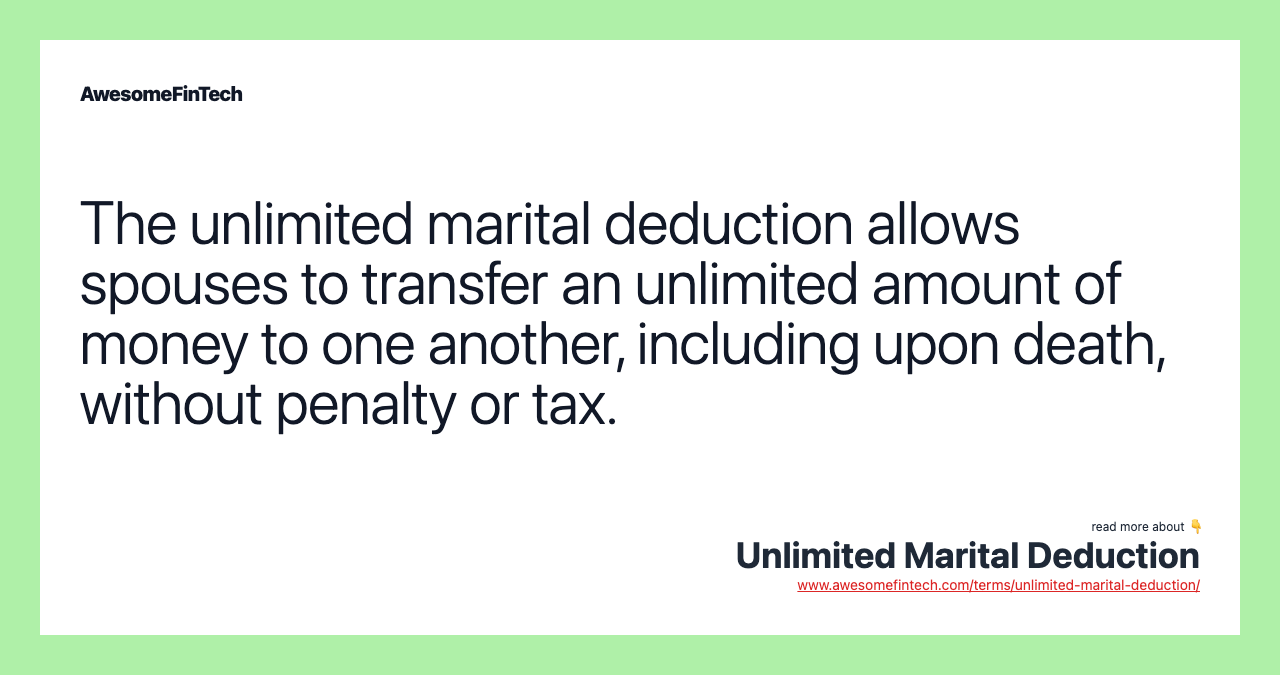 The unlimited marital deduction allows spouses to transfer an unlimited amount of money to one another, including upon death, without penalty or tax.