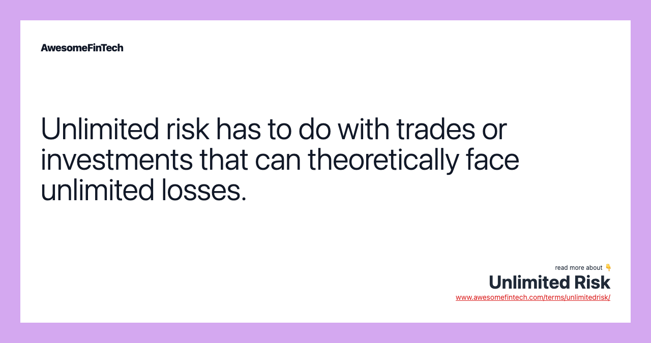 Unlimited risk has to do with trades or investments that can theoretically face unlimited losses.