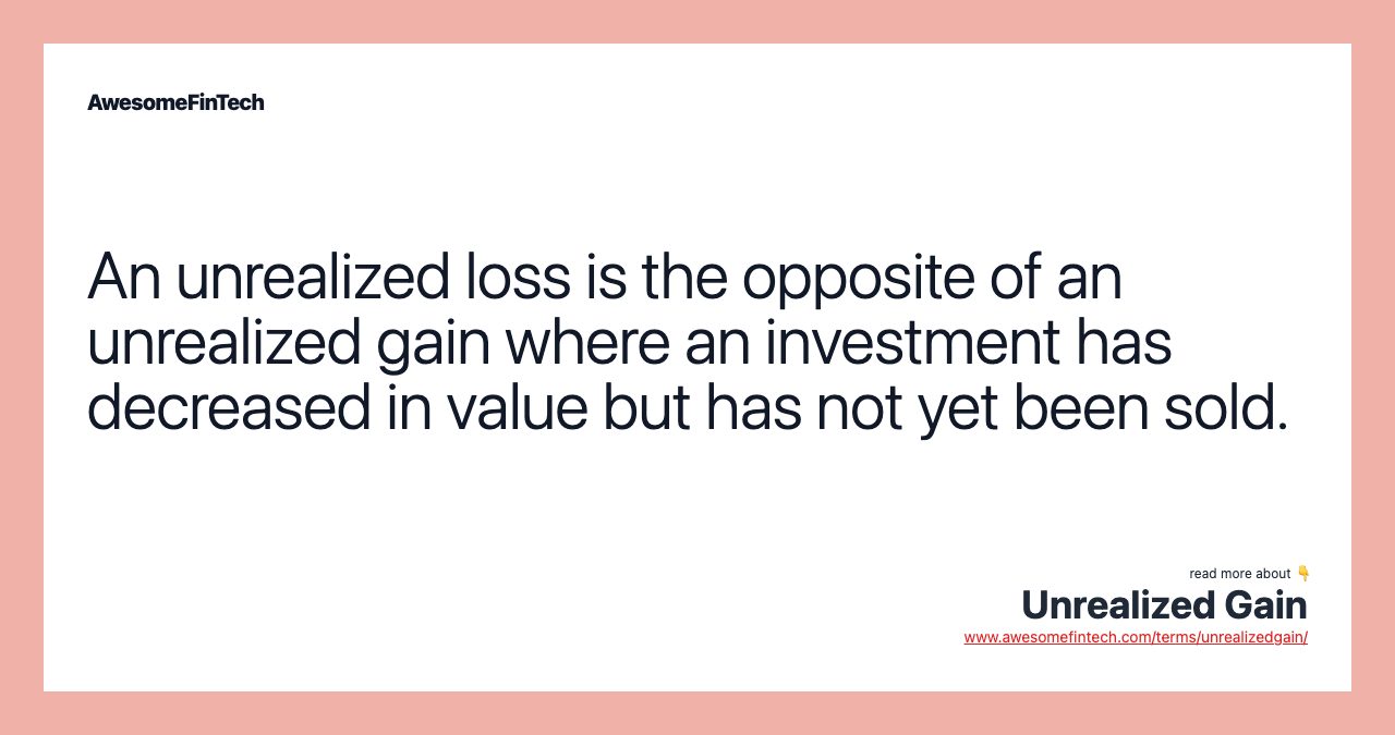 An unrealized loss is the opposite of an unrealized gain where an investment has decreased in value but has not yet been sold.
