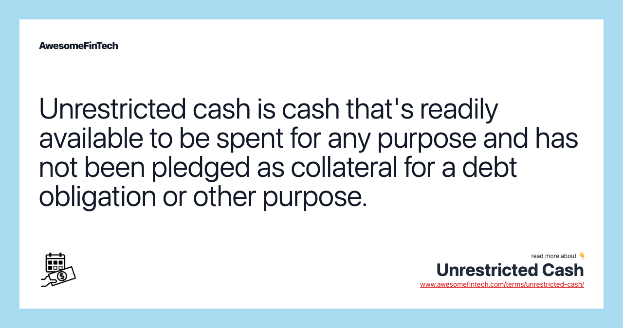 Unrestricted cash is cash that's readily available to be spent for any purpose and has not been pledged as collateral for a debt obligation or other purpose.