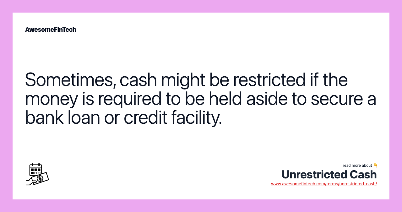 Sometimes, cash might be restricted if the money is required to be held aside to secure a bank loan or credit facility.