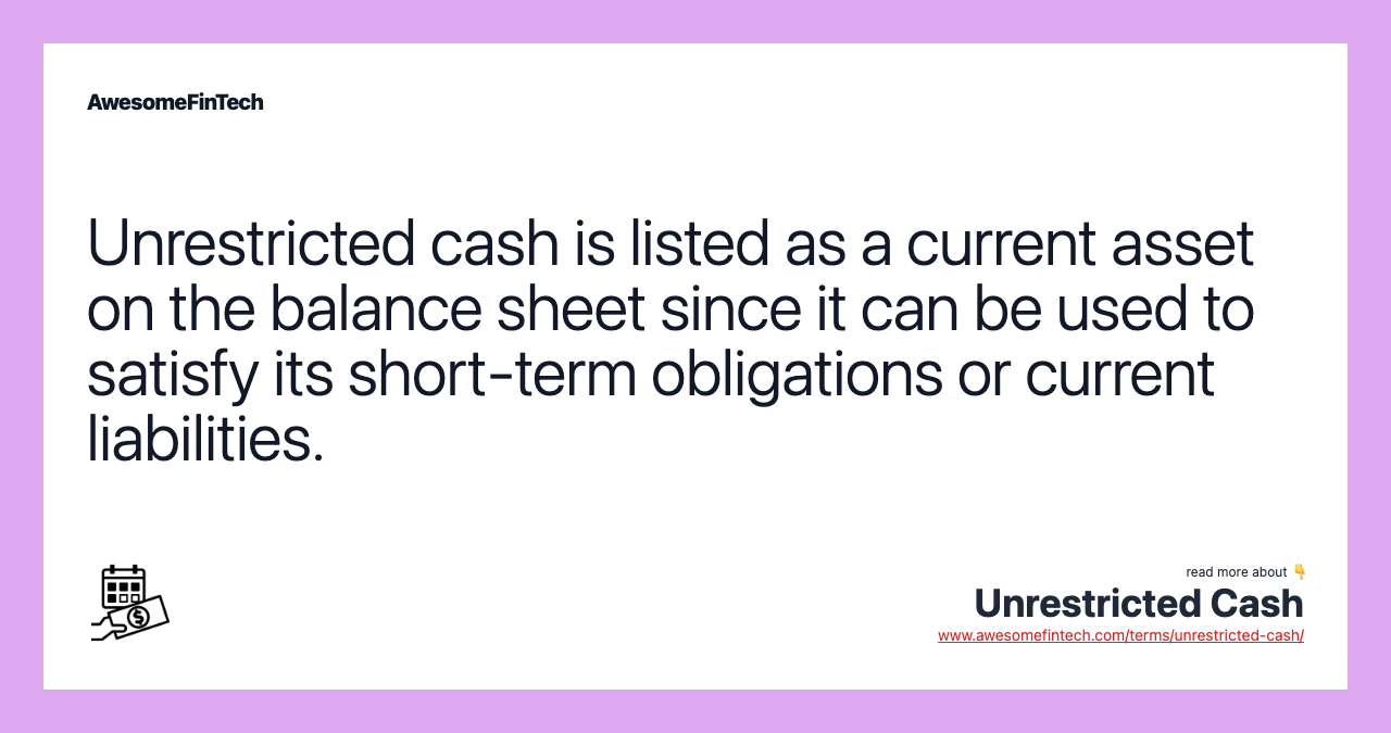 Unrestricted cash is listed as a current asset on the balance sheet since it can be used to satisfy its short-term obligations or current liabilities.