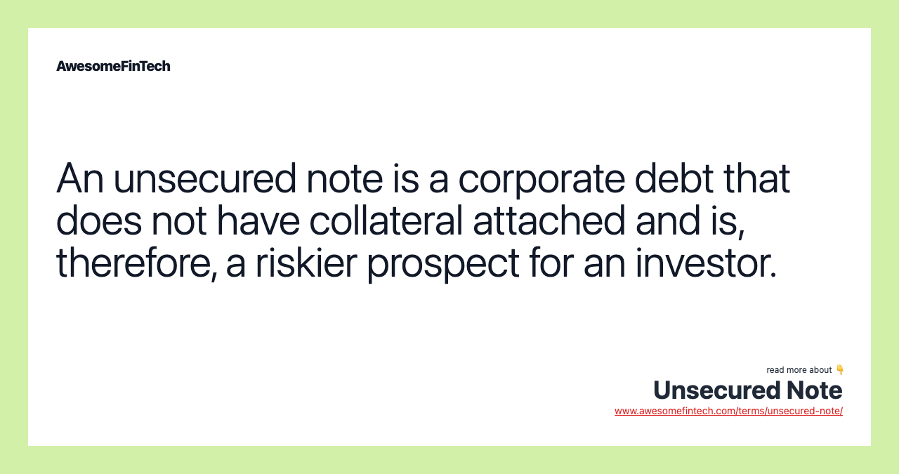 An unsecured note is a corporate debt that does not have collateral attached and is, therefore, a riskier prospect for an investor.