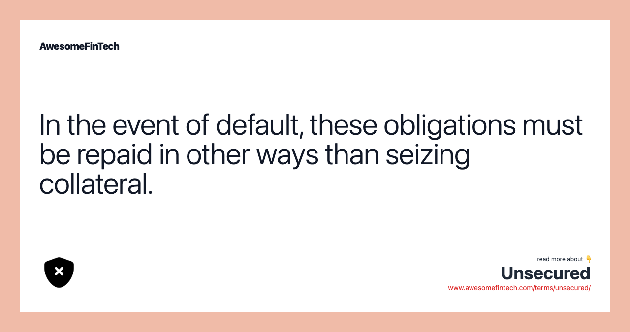 In the event of default, these obligations must be repaid in other ways than seizing collateral.