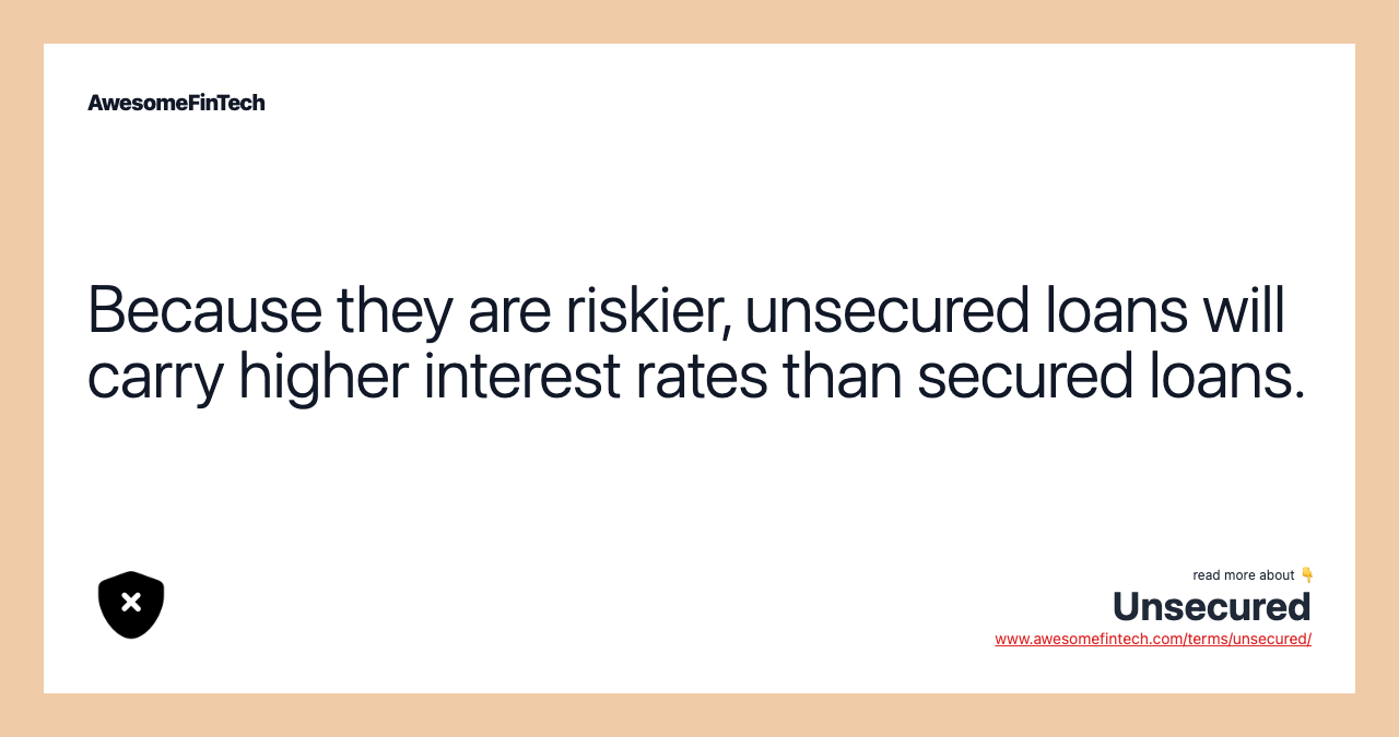 Because they are riskier, unsecured loans will carry higher interest rates than secured loans.