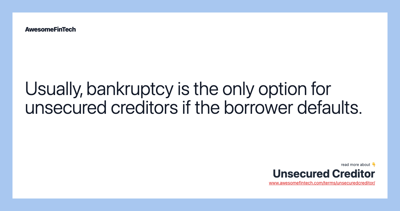 Usually, bankruptcy is the only option for unsecured creditors if the borrower defaults.