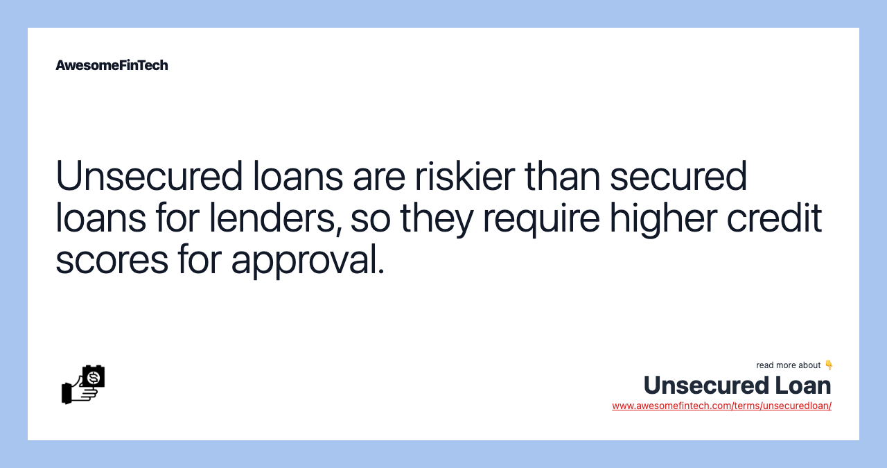 Unsecured loans are riskier than secured loans for lenders, so they require higher credit scores for approval.