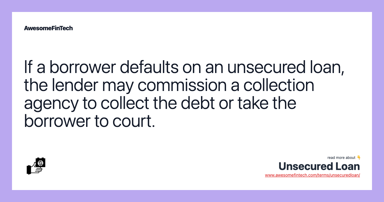 If a borrower defaults on an unsecured loan, the lender may commission a collection agency to collect the debt or take the borrower to court.