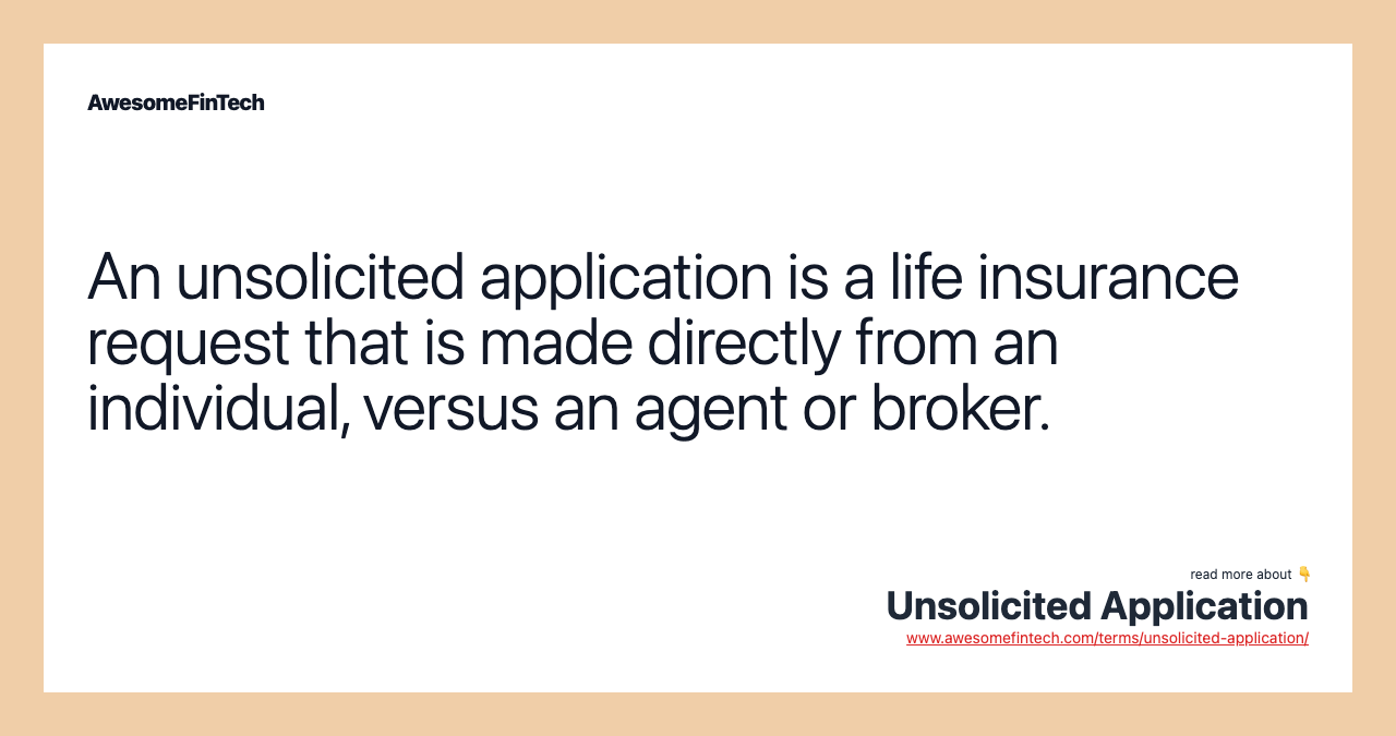 An unsolicited application is a life insurance request that is made directly from an individual, versus an agent or broker.