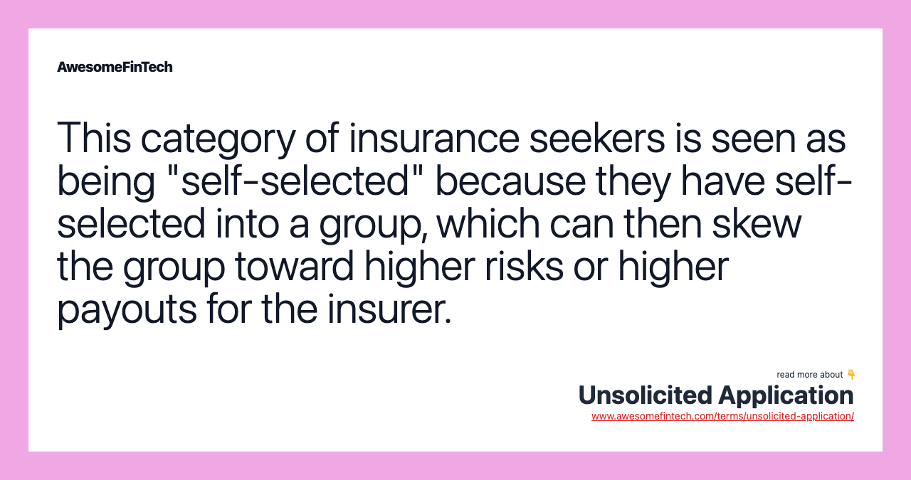 This category of insurance seekers is seen as being "self-selected" because they have self-selected into a group, which can then skew the group toward higher risks or higher payouts for the insurer.