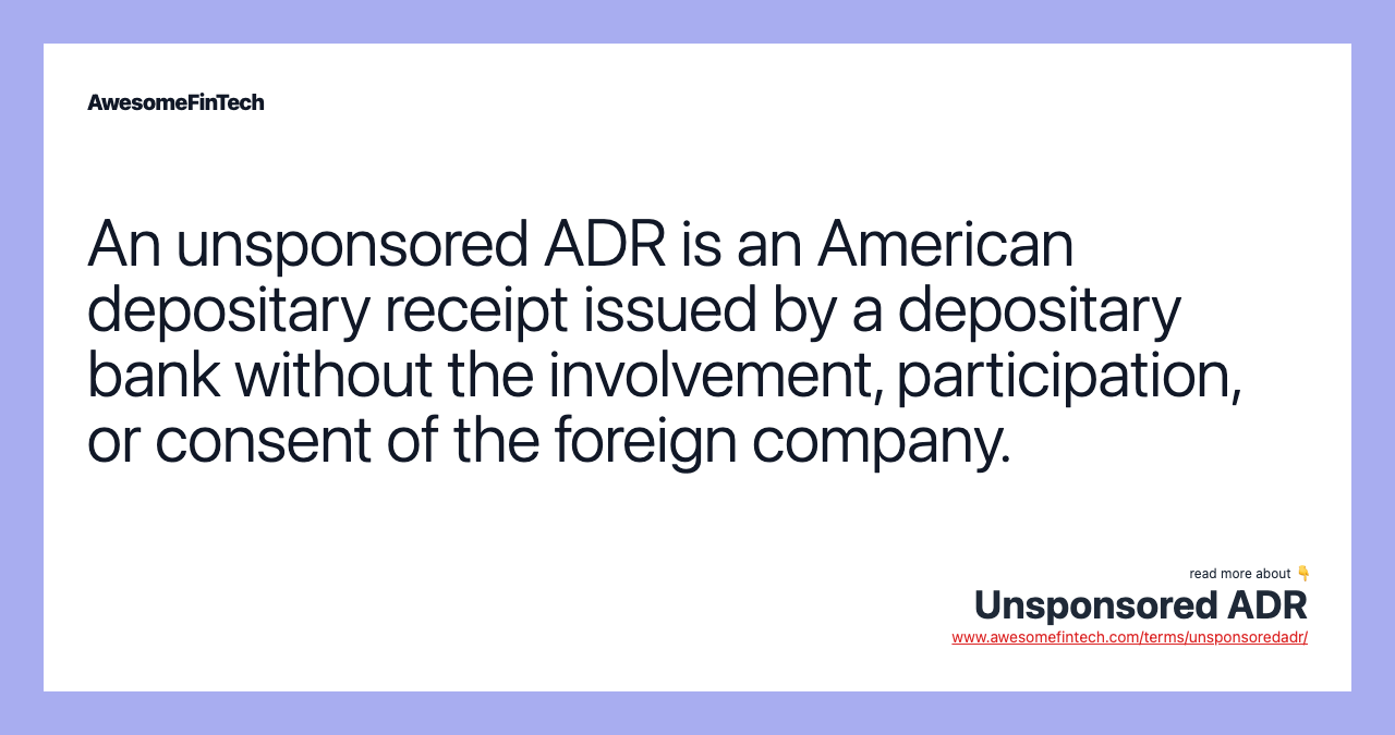 An unsponsored ADR is an American depositary receipt issued by a depositary bank without the involvement, participation, or consent of the foreign company.
