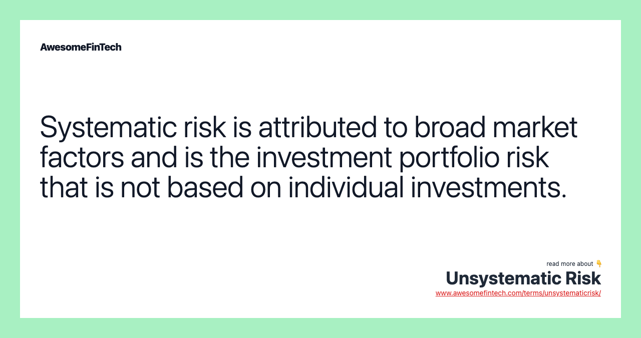Systematic risk is attributed to broad market factors and is the investment portfolio risk that is not based on individual investments.
