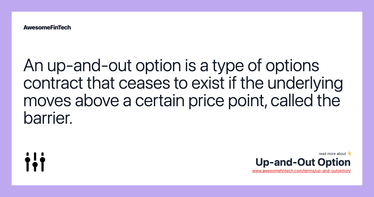 An up-and-out option is a type of options contract that ceases to exist if the underlying moves above a certain price point, called the barrier.