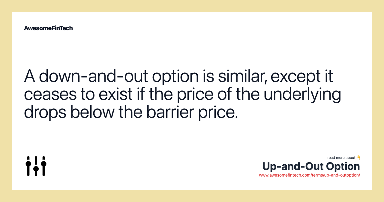 A down-and-out option is similar, except it ceases to exist if the price of the underlying drops below the barrier price.