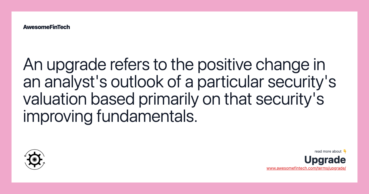 An upgrade refers to the positive change in an analyst's outlook of a particular security's valuation based primarily on that security's improving fundamentals.