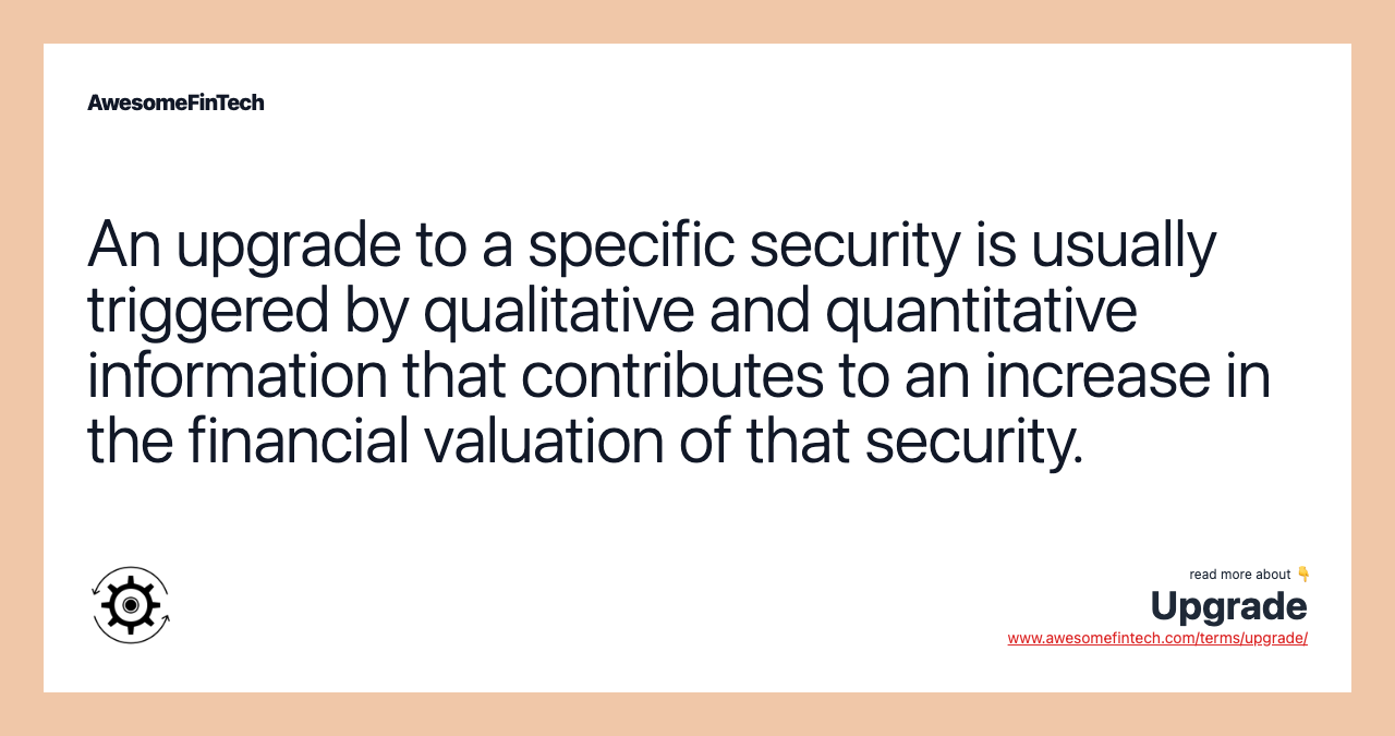 An upgrade to a specific security is usually triggered by qualitative and quantitative information that contributes to an increase in the financial valuation of that security.