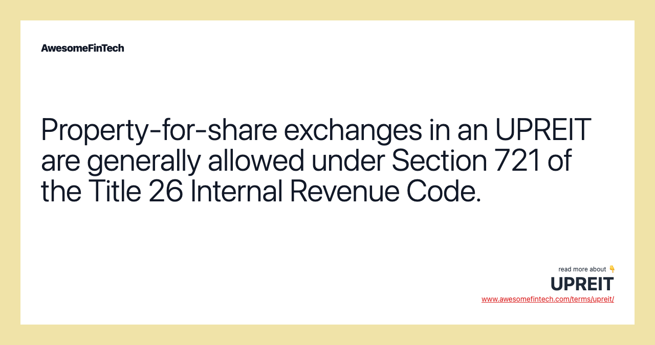 Property-for-share exchanges in an UPREIT are generally allowed under Section 721 of the Title 26 Internal Revenue Code.