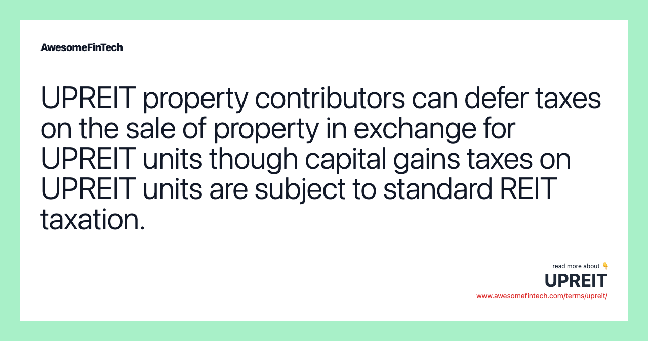 UPREIT property contributors can defer taxes on the sale of property in exchange for UPREIT units though capital gains taxes on UPREIT units are subject to standard REIT taxation.