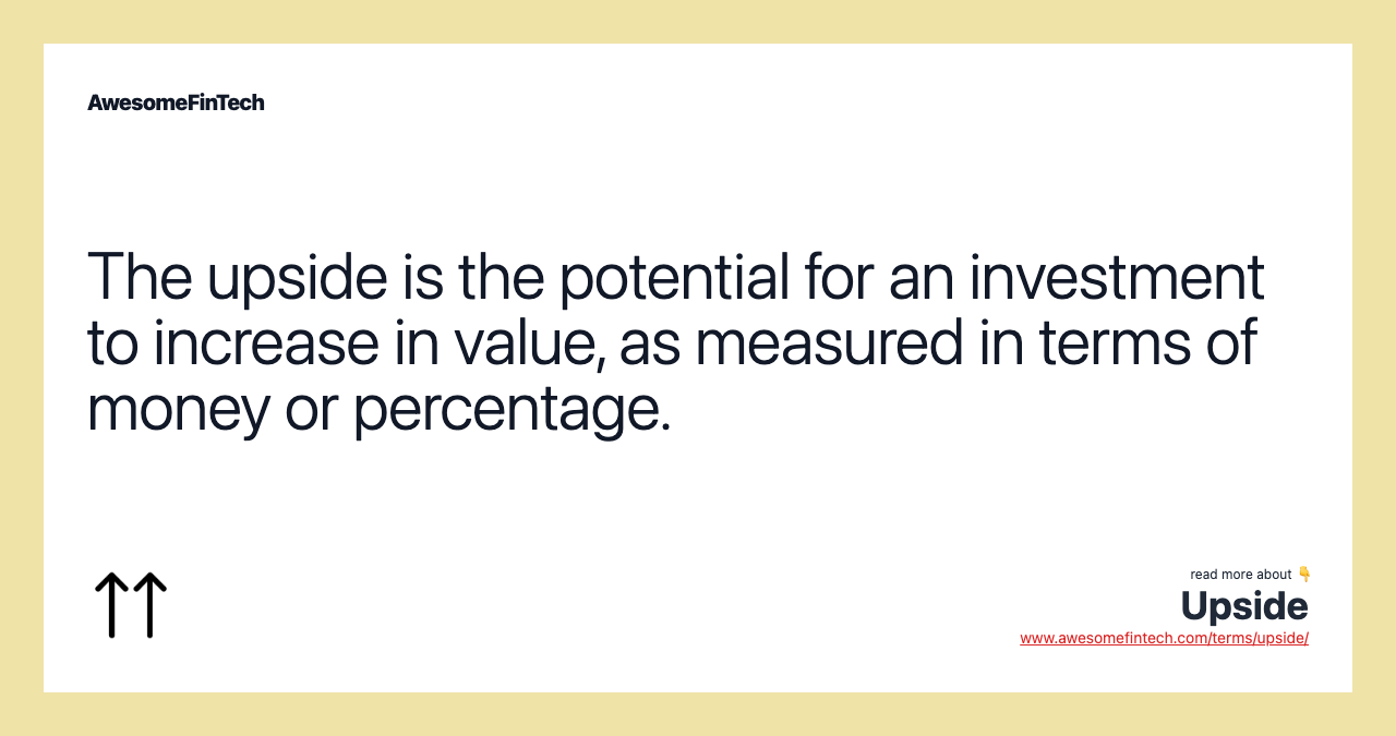 The upside is the potential for an investment to increase in value, as measured in terms of money or percentage.