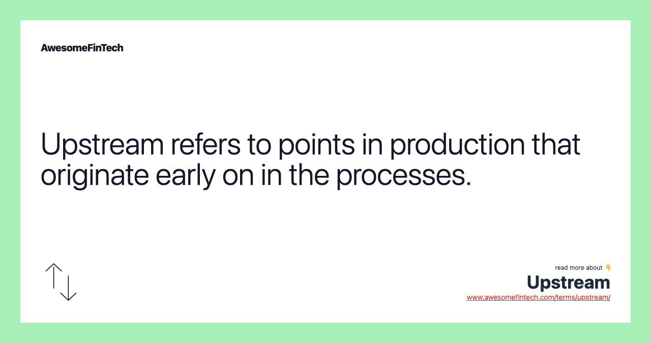 Upstream refers to points in production that originate early on in the processes.