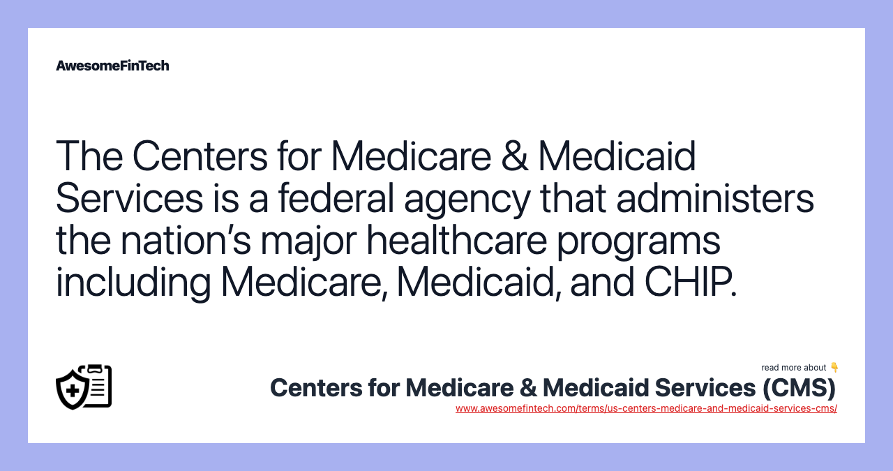 The Centers for Medicare & Medicaid Services is a federal agency that administers the nation’s major healthcare programs including Medicare, Medicaid, and CHIP.