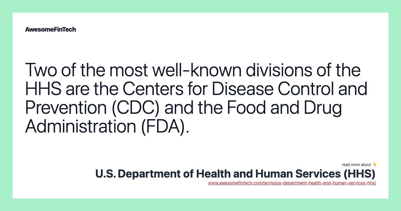 Two of the most well-known divisions of the HHS are the Centers for Disease Control and Prevention (CDC) and the Food and Drug Administration (FDA).