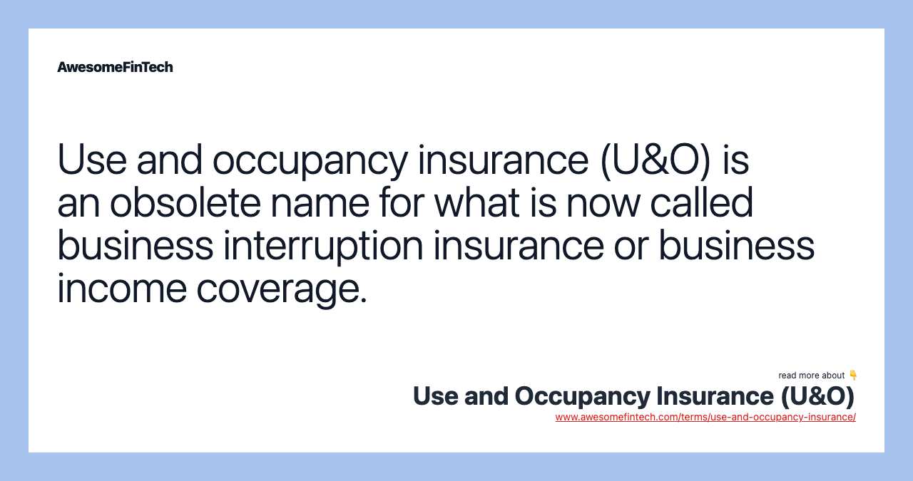 Use and occupancy insurance (U&O) is an obsolete name for what is now called business interruption insurance or business income coverage.