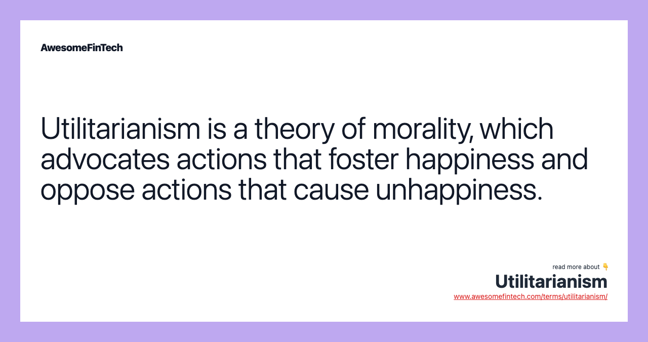 Utilitarianism is a theory of morality, which advocates actions that foster happiness and oppose actions that cause unhappiness.