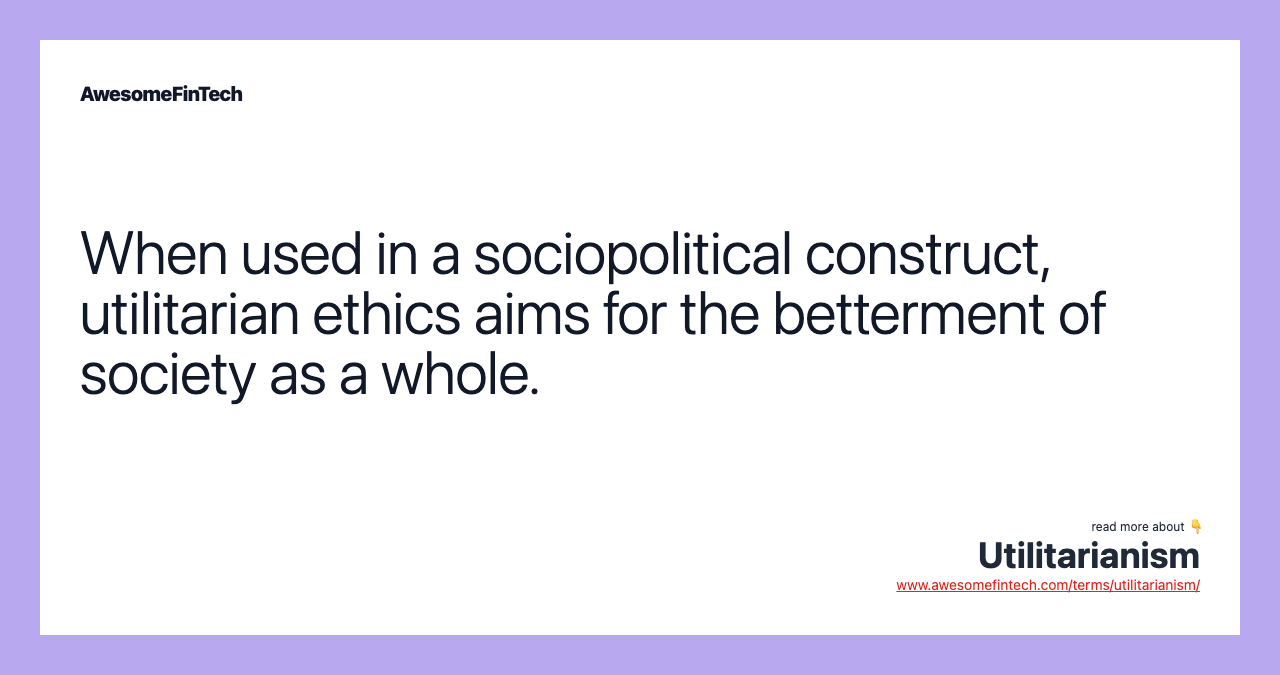 When used in a sociopolitical construct, utilitarian ethics aims for the betterment of society as a whole.