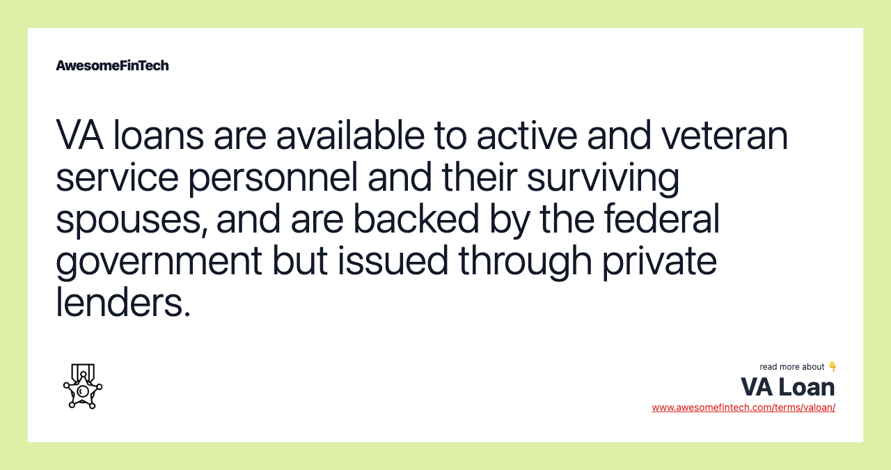 VA loans are available to active and veteran service personnel and their surviving spouses, and are backed by the federal government but issued through private lenders.