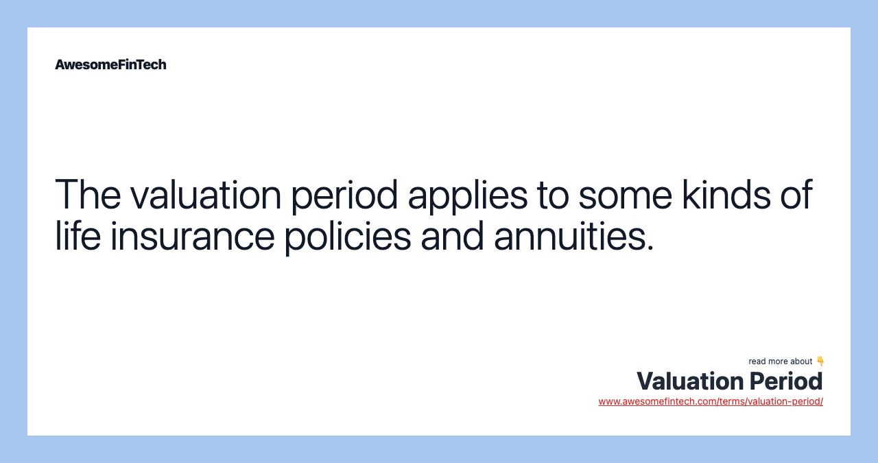 The valuation period applies to some kinds of life insurance policies and annuities.